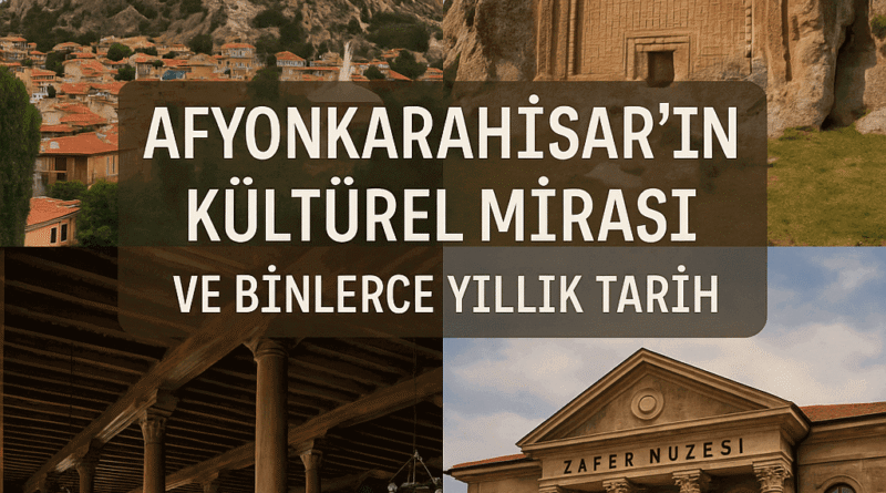 Afyonkarahisar’ın Kültürel Mirası ve Binlerce Yıllık Tarih