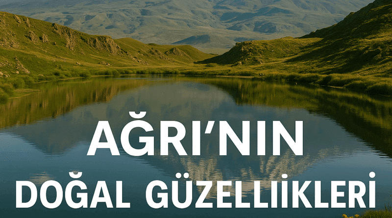 Ağrı’nın Doğal Güzellikleri: Yaylalar, Göller ve Şifalı Kaplıcalar