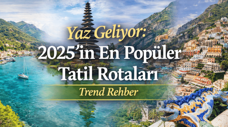 Yaz Geliyor 2025’in En Popüler Tatil Rotaları Trend Rehber