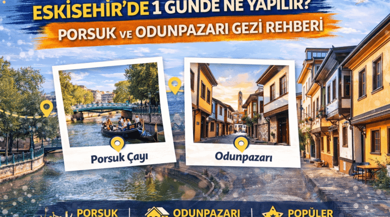 Eskişehir’de 1 günde nereler gezilir? Porsuk Çayı, Odunpazarı ve en popüler noktalarla detaylı gezi planı.